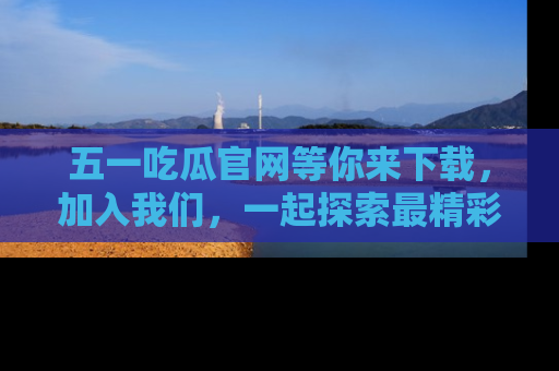 五一吃瓜官网等你来下载,加入我们,一起探索最精彩的吃瓜世界!