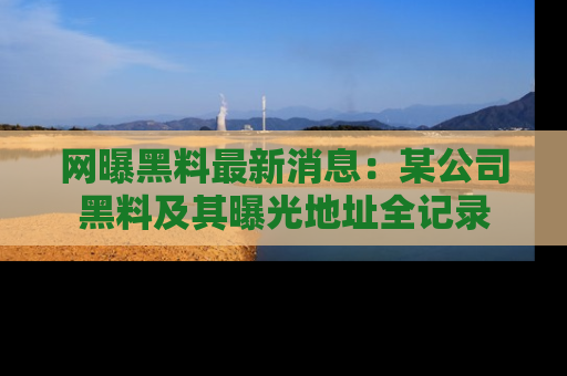 网曝黑料最新消息:某公司黑料及其曝光地址全记录