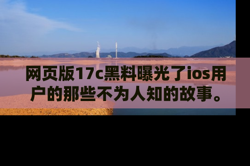 网页版17c黑料曝光了ios用户的那些不为人知的故事。