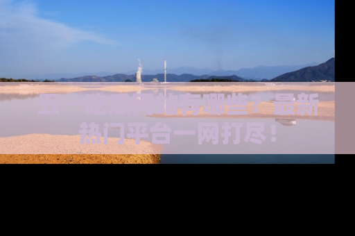 五一吃瓜网站有哪些?最新热门平台一网打尽!