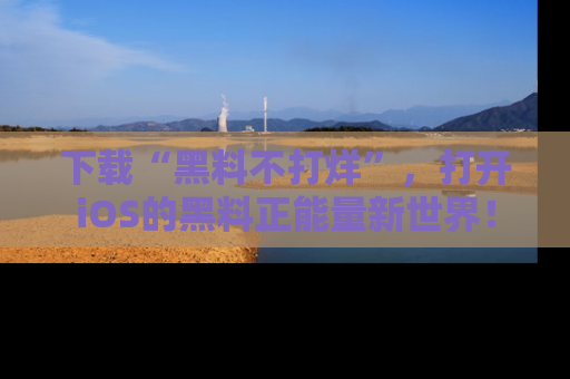 下载“黑料不打烊”,打开iOS的黑料正能量新世界!