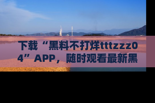 下载“黑料不打烊tttzzz04”APP,随时观看最新黑料不打烊tttzzz04在线!