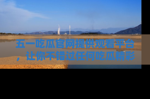 五一吃瓜官网提供观看平台,让你不错过任何吃瓜精彩瞬间