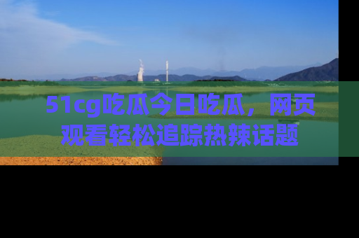 51cg吃瓜今日吃瓜，网页观看轻松追踪热辣话题