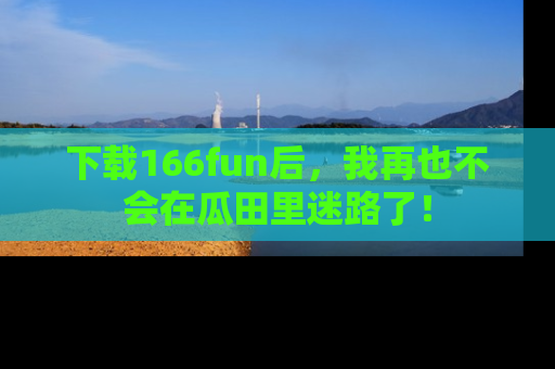 下载166fun后,我再也不会在瓜田里迷路了!