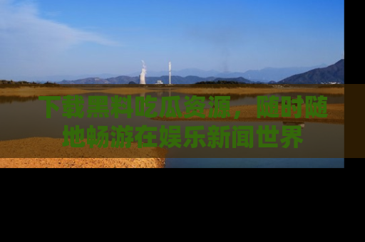 下载黑料吃瓜资源，随时随地畅游在娱乐新闻世界