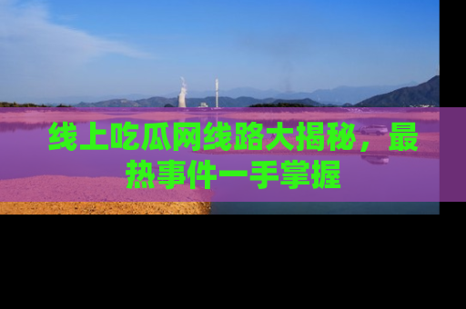 线上吃瓜网线路大揭秘，最热事件一手掌握