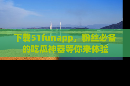 下载51funapp,粉丝必备的吃瓜神器等你来体验