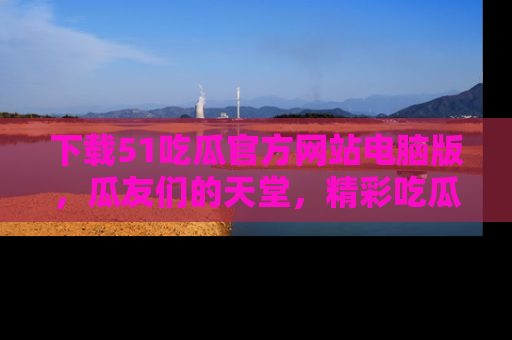 下载51吃瓜官方网站电脑版,瓜友们的天堂,精彩吃瓜故事不容错过!