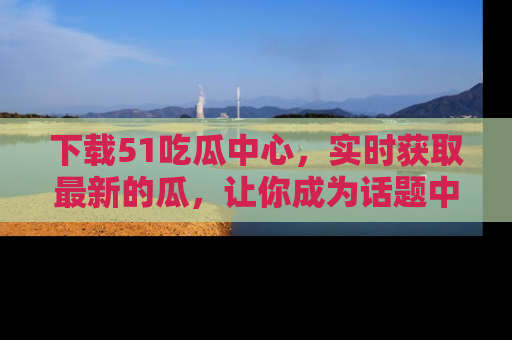 下载51吃瓜中心，实时获取最新的瓜，让你成为话题中心的焦点！