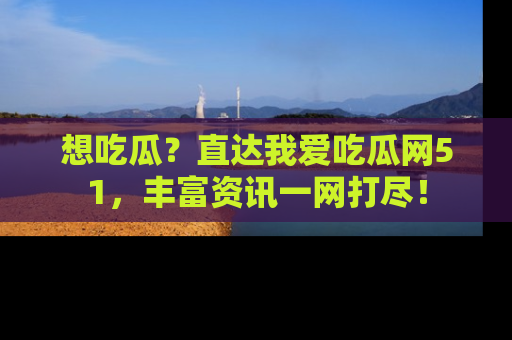 想吃瓜？直达我爱吃瓜网51，丰富资讯一网打尽！