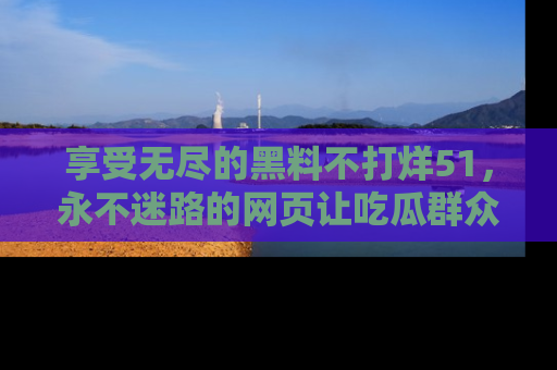 享受无尽的黑料不打烊51，永不迷路的网页让吃瓜群众尽情围观