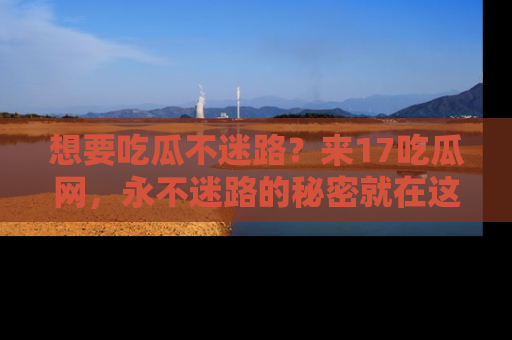 想要吃瓜不迷路？来17吃瓜网，永不迷路的秘密就在这里！