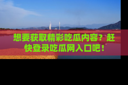 想要获取精彩吃瓜内容？赶快登录吃瓜网入口吧！