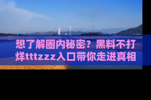 想了解圈内秘密？黑料不打烊tttzzz入口带你走进真相世界，赶紧浏览网址！