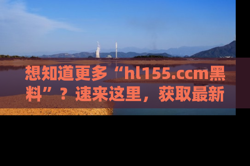 想知道更多“hl155.ccm黑料”？速来这里，获取最新入口和网址，不看可惜哦！