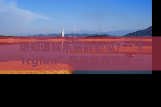 想知道娱乐圈最新瓜？“51cgfun”在线发布带你一探究竟！