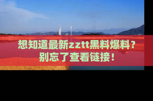 想知道最新zztt黑料爆料？别忘了查看链接！