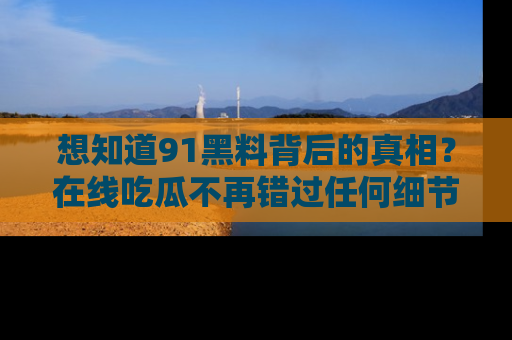 想知道91黑料背后的真相？在线吃瓜不再错过任何细节