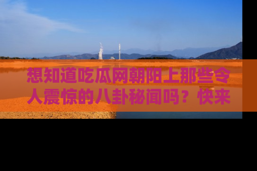 想知道吃瓜网朝阳上那些令人震惊的八卦秘闻吗？快来看看！