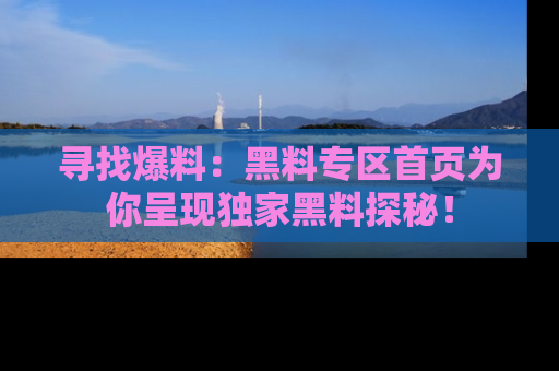 寻找爆料：黑料专区首页为你呈现独家黑料探秘！