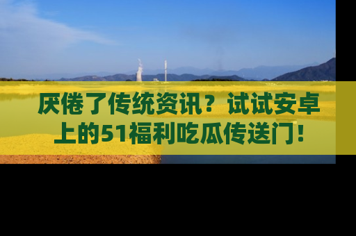 厌倦了传统资讯？试试安卓上的51福利吃瓜传送门！