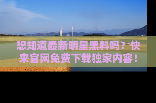 想知道最新明星黑料吗？快来官网免费下载独家内容！
