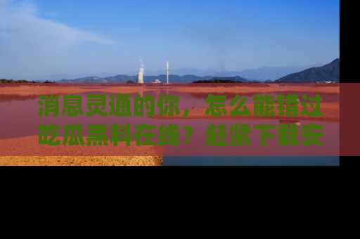消息灵通的你，怎么能错过吃瓜黑料在线？赶紧下载安装苹果版，瓜果随手可得！