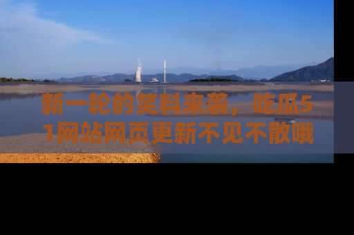 新一轮的笑料来袭，吃瓜51网站网页更新不见不散哦！