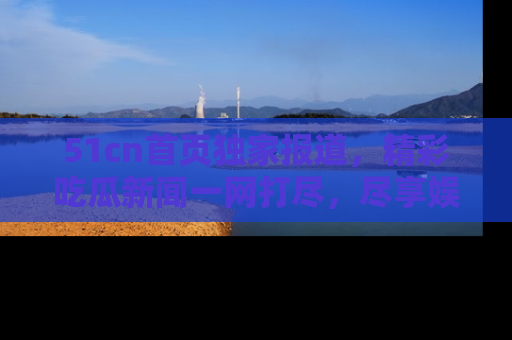 51cn首页独家报道，精彩吃瓜新闻一网打尽，尽享娱乐盛宴