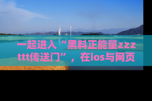 一起进入“黑料正能量zzzttt传送门”，在ios与网页中享受热辣资讯的快乐吧！