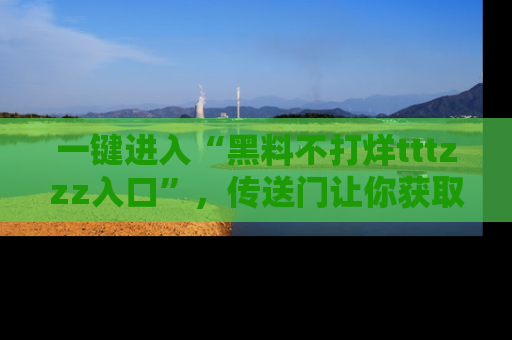 一键进入“黑料不打烊tttzzz入口”，传送门让你获取即时娱乐新闻