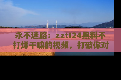 永不迷路:zztt24黑料不打烊干嘛的视频,打破你对吃瓜的固有认知!