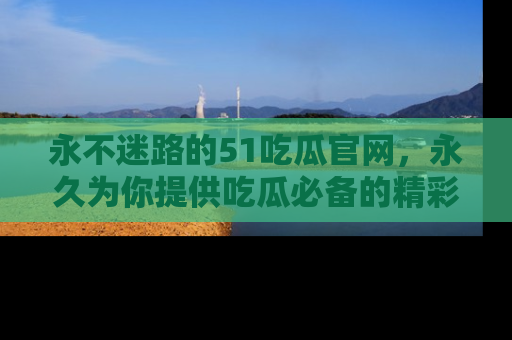 永不迷路的51吃瓜官网,永久为你提供吃瓜必备的精彩资讯