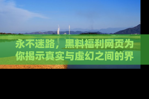永不迷路,黑料福利网页为你揭示真实与虚幻之间的界限