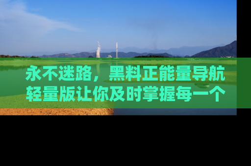 永不迷路,黑料正能量导航轻量版让你及时掌握每一个劲爆消息!