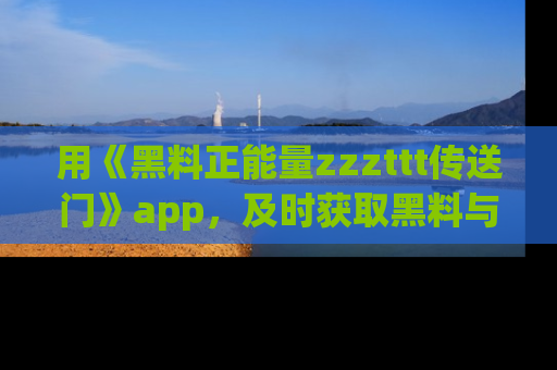 用《黑料正能量zzzttt传送门》app,及时获取黑料与正能量的最新动态