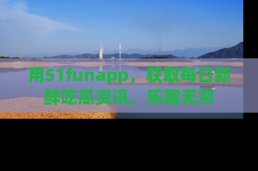 用51funapp，获取每日新鲜吃瓜资讯，乐趣无穷