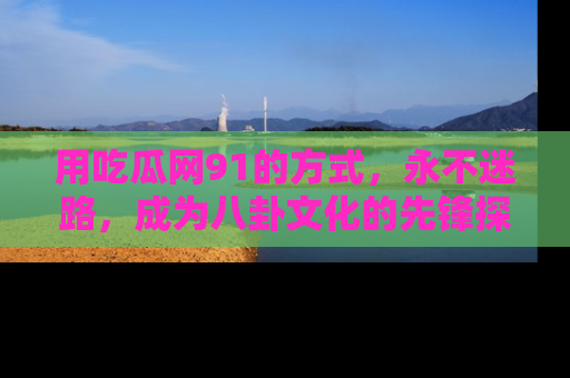 用吃瓜网91的方式,永不迷路,成为八卦文化的先锋探索者