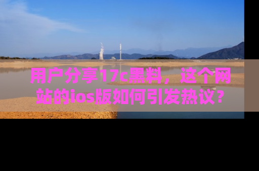 用户分享17c黑料,这个网站的ios版如何引发热议?
