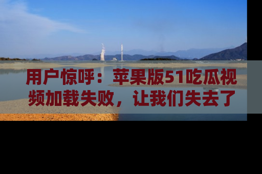 用户惊呼：苹果版51吃瓜视频加载失败，让我们失去了宝贵资源！