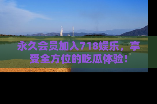 永久会员加入718娱乐，享受全方位的吃瓜体验！