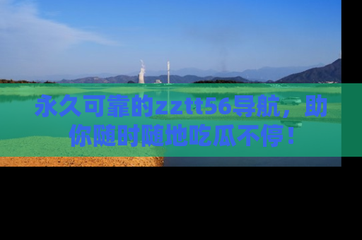永久可靠的zztt56导航，助你随时随地吃瓜不停！