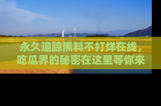 永久追踪黑料不打烊在线，吃瓜界的秘密在这里等你来发现！