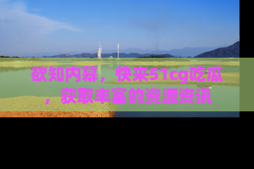 欲知内幕,快来51cg吃瓜,获取丰富的资源资讯