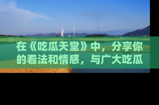 在《吃瓜天堂》中,分享你的看法和情感,与广大吃瓜群众一同欢笑与思考!