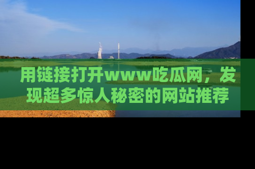 用链接打开www吃瓜网,发现超多惊人秘密的网站推荐!