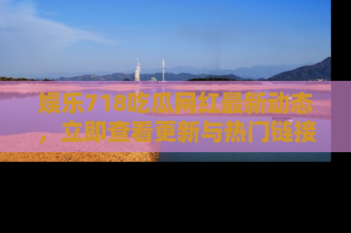 娱乐718吃瓜网红最新动态,立即查看更新与热门链接吧!