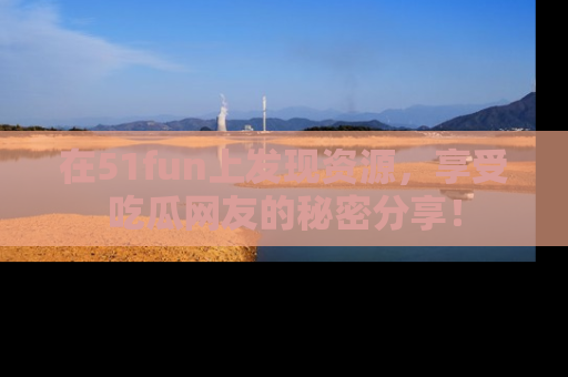 在51fun上发现资源,享受吃瓜网友的秘密分享!