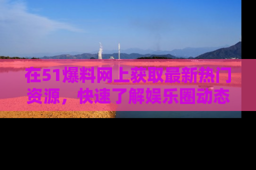 在51爆料网上获取最新热门资源,快速了解娱乐圈动态